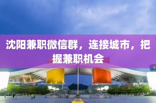 沈阳兼职微信群，连接城市，把握兼职机会