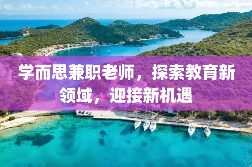 学而思兼职老师，探索教育新领域，迎接新机遇