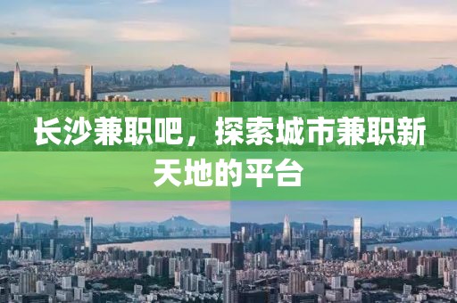 长沙兼职吧，探索城市兼职新天地的平台