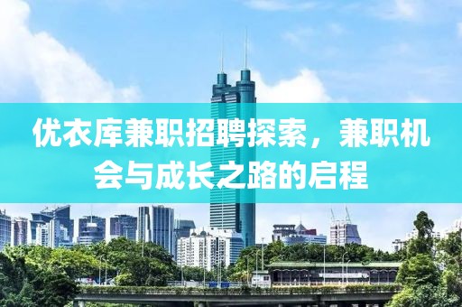 优衣库兼职招聘探索，兼职机会与成长之路的启程