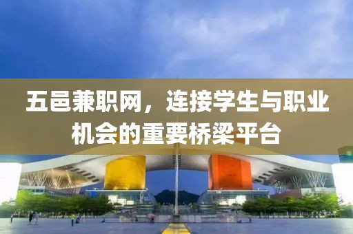 五邑兼职网，连接学生与职业机会的重要桥梁平台