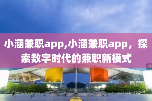 小涵兼职app,小涵兼职app，探索数字时代的兼职新模式