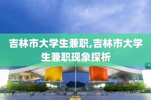 吉林市大学生兼职,吉林市大学生兼职现象探析