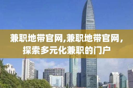 兼职地带官网,兼职地带官网，探索多元化兼职的门户