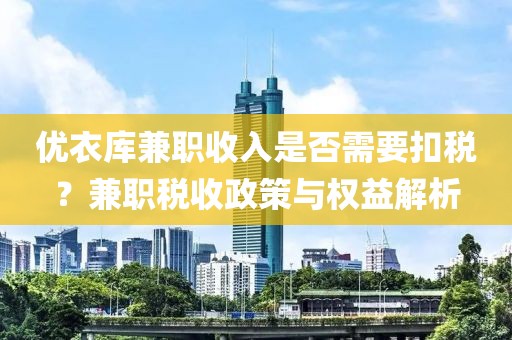 优衣库兼职收入是否需要扣税？兼职税收政策与权益解析