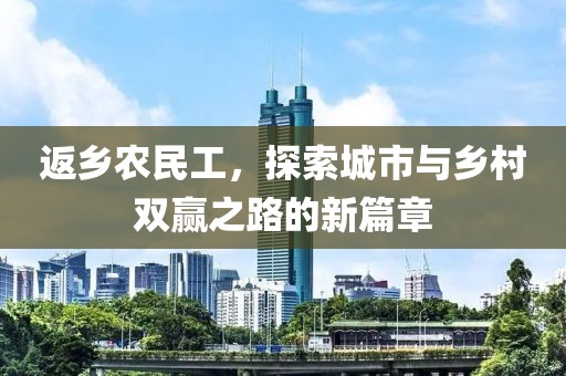 返乡农民工，探索城市与乡村双赢之路的新篇章