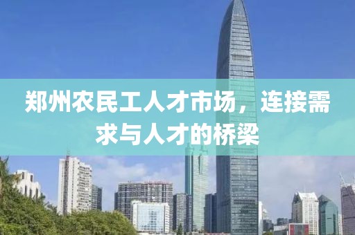 郑州农民工人才市场，连接需求与人才的桥梁