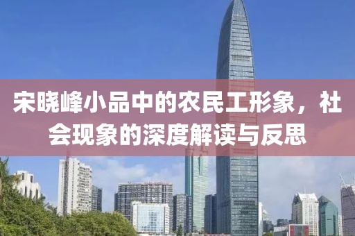 宋晓峰小品中的农民工形象，社会现象的深度解读与反思