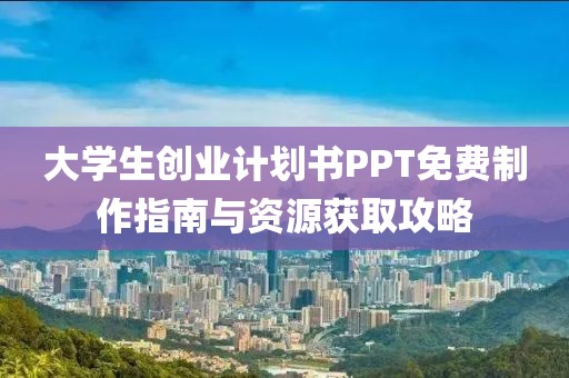 大学生创业计划书PPT免费制作指南与资源获取攻略