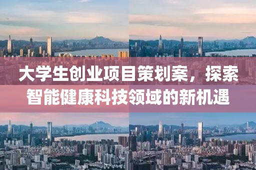 大学生创业项目策划案，探索智能健康科技领域的新机遇