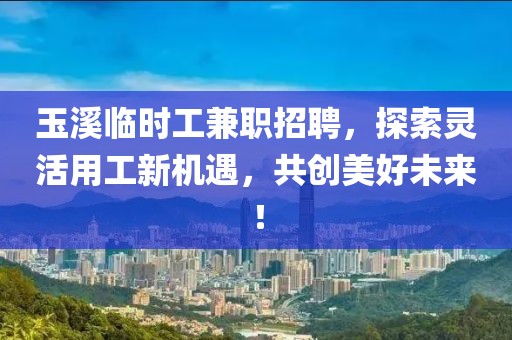 玉溪临时工兼职招聘，探索灵活用工新机遇，共创美好未来！