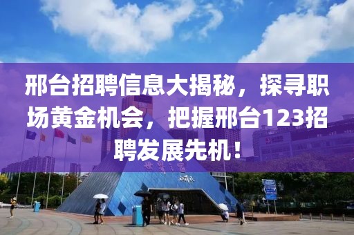 邢台招聘信息大揭秘，探寻职场黄金机会，把握邢台123招聘发展先机！