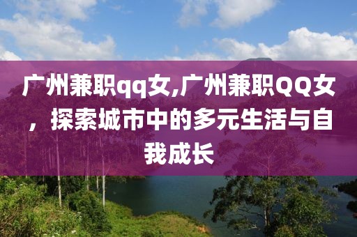 广州兼职qq女,广州兼职QQ女，探索城市中的多元生活与自我成长