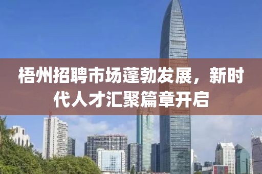 梧州招聘市场蓬勃发展，新时代人才汇聚篇章开启