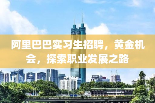 阿里巴巴实习生招聘，黄金机会，探索职业发展之路