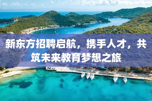 新东方招聘启航，携手人才，共筑未来教育梦想之旅