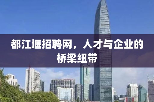 都江堰招聘网，人才与企业的桥梁纽带