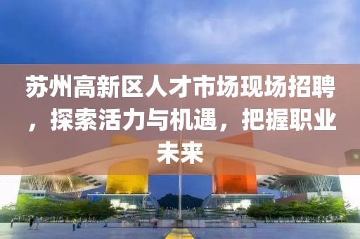 苏州高新区人才市场现场招聘，探索活力与机遇，把握职业未来