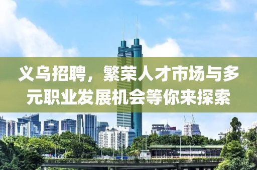 义乌招聘，繁荣人才市场与多元职业发展机会等你来探索