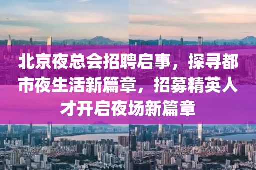 北京夜总会招聘启事，探寻都市夜生活新篇章，招募精英人才开启夜场新篇章