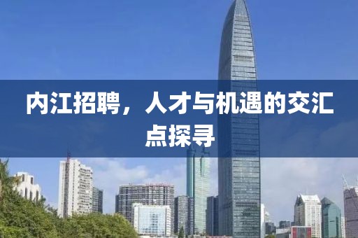 内江招聘，人才与机遇的交汇点探寻