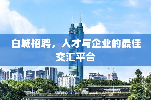 白城招聘，人才与企业的最佳交汇平台