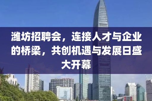 潍坊招聘会，连接人才与企业的桥梁，共创机遇与发展日盛大开幕