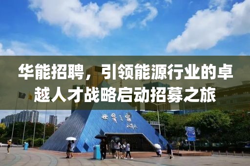 华能招聘，引领能源行业的卓越人才战略启动招募之旅