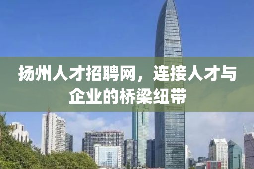 扬州人才招聘网，连接人才与企业的桥梁纽带