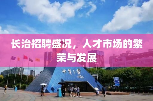 长治招聘盛况，人才市场的繁荣与发展