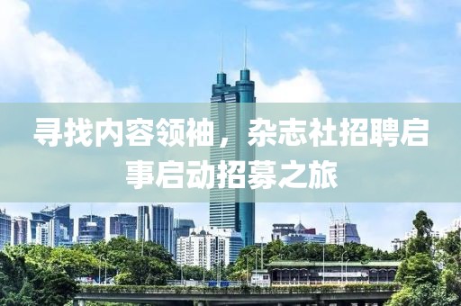 寻找内容领袖，杂志社招聘启事启动招募之旅