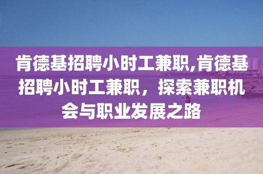 肯德基招聘小时工兼职,肯德基招聘小时工兼职，探索兼职机会与职业发展之路