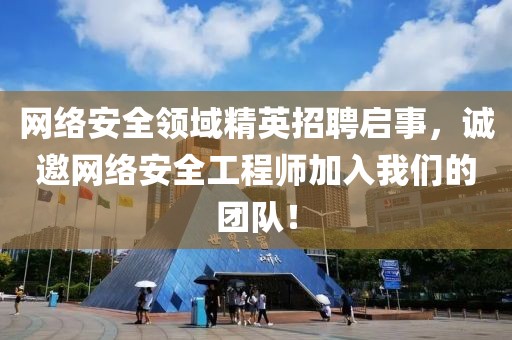 网络安全领域精英招聘启事，诚邀网络安全工程师加入我们的团队！