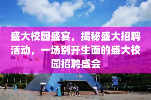 盛大校园盛宴，揭秘盛大招聘活动，一场别开生面的盛大校园招聘盛会