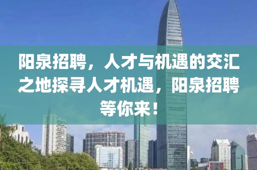 阳泉招聘，人才与机遇的交汇之地探寻人才机遇，阳泉招聘等你来！