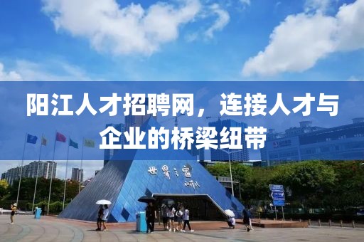 阳江人才招聘网，连接人才与企业的桥梁纽带