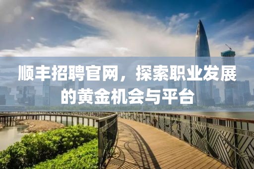 顺丰招聘官网，探索职业发展的黄金机会与平台