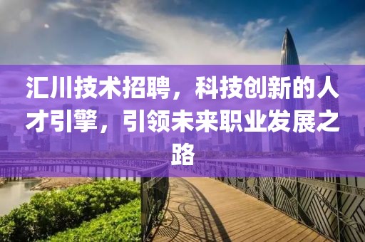 汇川技术招聘，科技创新的人才引擎，引领未来职业发展之路