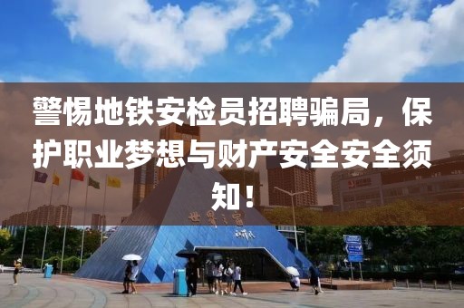 警惕地铁安检员招聘骗局，保护职业梦想与财产安全安全须知！