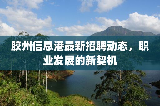 胶州信息港最新招聘动态，职业发展的新契机