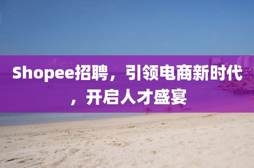 Shopee招聘，引领电商新时代，开启人才盛宴