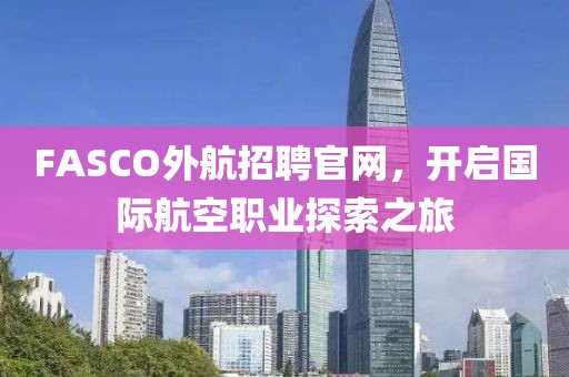 FASCO外航招聘官网，开启国际航空职业探索之旅