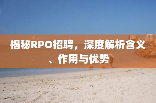 揭秘RPO招聘，深度解析含义、作用与优势