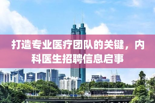 打造专业医疗团队的关键，内科医生招聘信息启事