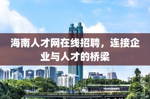 海南人才网在线招聘，连接企业与人才的桥梁