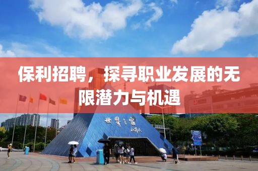 保利招聘，探寻职业发展的无限潜力与机遇