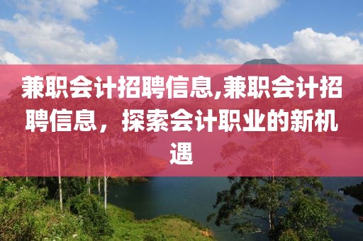 兼职会计招聘信息,兼职会计招聘信息，探索会计职业的新机遇