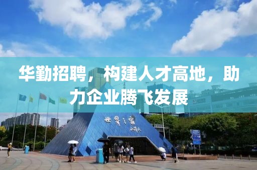 华勤招聘，构建人才高地，助力企业腾飞发展