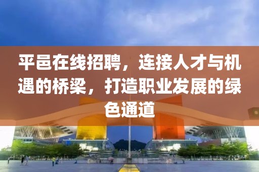 平邑在线招聘，连接人才与机遇的桥梁，打造职业发展的绿色通道