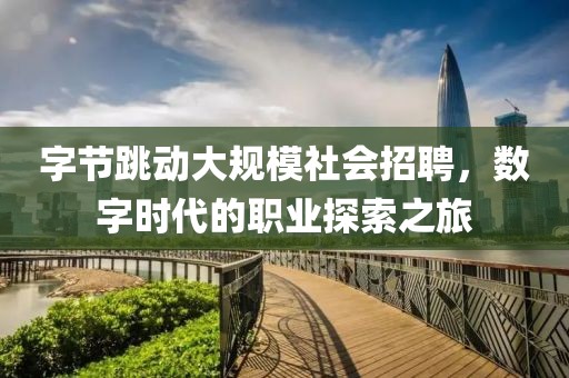 字节跳动大规模社会招聘，数字时代的职业探索之旅